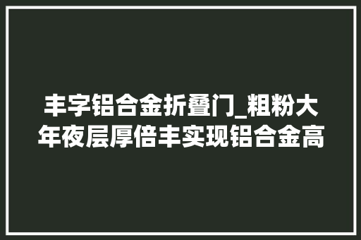 丰字铝合金折叠门_粗粉大年夜层厚倍丰实现铝合金高强度高效率和低成本3D打印