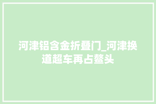 河津铝含金折叠门_河津换道超车再占鳌头