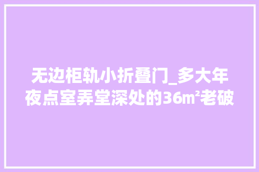 无边柜轨小折叠门_多大年夜点室弄堂深处的36㎡老破小一个有光有树的迷你刺猬洞