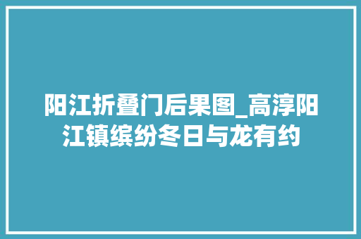 阳江折叠门后果图_高淳阳江镇缤纷冬日与龙有约