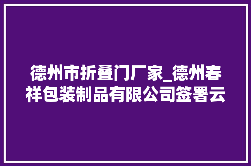 德州市折叠门厂家_德州春祥包装制品有限公司签署云印SaaS平台做事开启数字化大年夜门