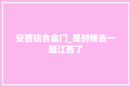 安西铝合金门_是时候去一趟江西了