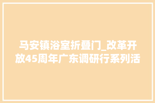 马安镇浴室折叠门_改革开放45周年广东调研行系列活动走进惠州