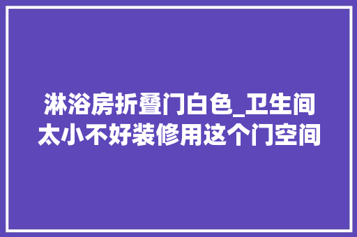 淋浴房折叠门白色_卫生间太小不好装修用这个门空间变大年夜何止2倍