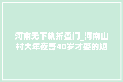 河南无下轨折叠门_河南山村大年夜哥40岁才娶的媳妇娶亲几年没出过门新衣服叠出窟窿