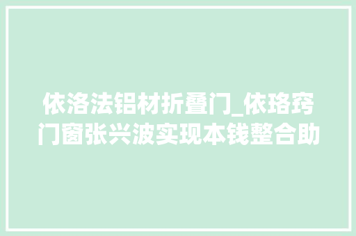 依洛法铝材折叠门_依珞窍门窗张兴波实现本钱整合助力客户开拓市场