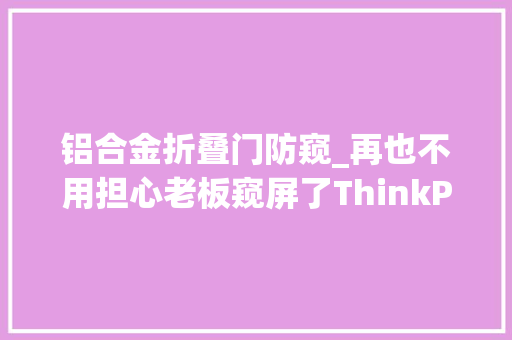 铝合金折叠门防窥_再也不用担心老板窥屏了ThinkPad笔记本增加智能防窥功能