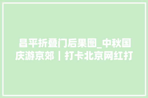 昌平折叠门后果图_中秋国庆游京郊｜打卡北京网红打卡地昌平区篇