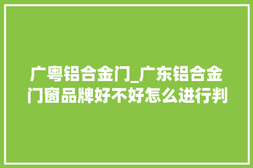 广粤铝合金门_广东铝合金门窗品牌好不好怎么进行判断