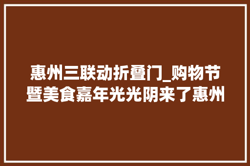 惠州三联动折叠门_购物节暨美食嘉年光光阴来了惠州千企万店联动掀全城消费热潮