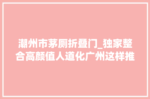 潮州市茅厕折叠门_独家整合高颜值人道化广州这样推进厕所革命特色案例