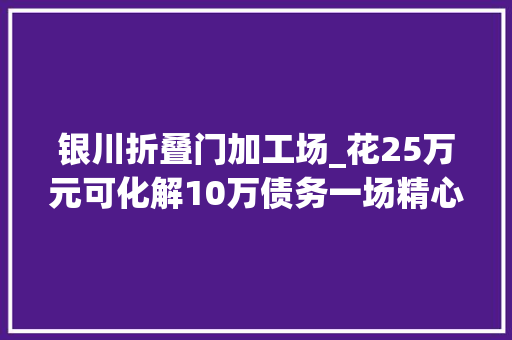 银川折叠门加工场_花25万元可化解10万债务一场精心编织的金融骗局