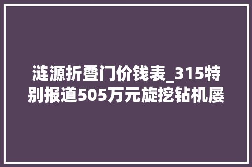 涟源折叠门价钱表_315特别报道505万元旋挖钻机屡修屡停摆厂家不能退换只能5折回购