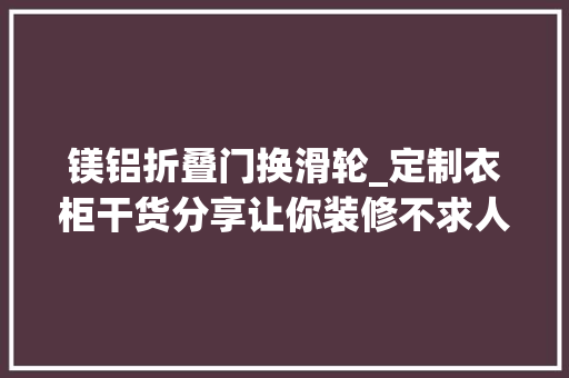 镁铝折叠门换滑轮_定制衣柜干货分享让你装修不求人