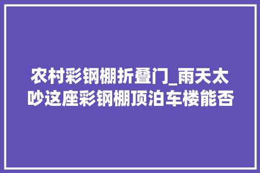 农村彩钢棚折叠门_雨天太吵这座彩钢棚顶泊车楼能否消音降噪