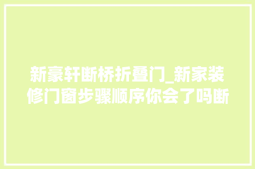 新豪轩断桥折叠门_新家装修门窗步骤顺序你会了吗断桥铝门窗