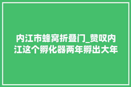 内江市蜂窝折叠门_赞叹内江这个孵化器两年孵出大年夜事业