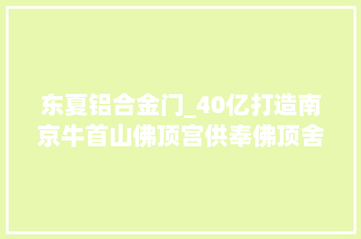 东夏铝合金门_40亿打造南京牛首山佛顶宫供奉佛顶舍利一年却只能见七次