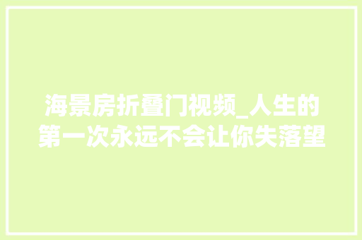 海景房折叠门视频_人生的第一次永远不会让你失落望第一次住海景房原创视频