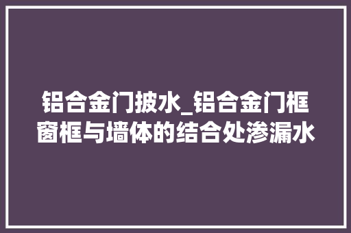 铝合金门披水_铝合金门框窗框与墙体的结合处渗漏水原因和处理办法