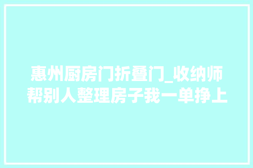 惠州厨房门折叠门_收纳师帮别人整理房子我一单挣上万元｜惠州青年搞钱攻略⑥