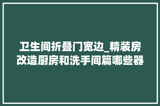 卫生间折叠门宽边_精装房改造厨房和洗手间篇哪些器械可以换掉落