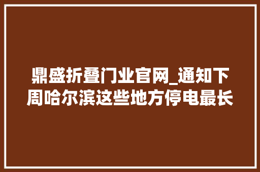 鼎盛折叠门业官网_通知下周哈尔滨这些地方停电最长18小时