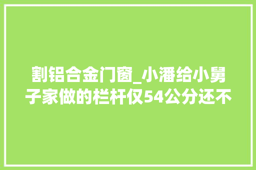 割铝合金门窗_小潘给小舅子家做的栏杆仅54公分还不如不做事实果真如斯吗