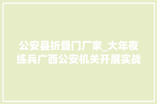 公安县折叠门厂家_大年夜练兵广西公安机关开展实战大年夜练兵红蓝对抗演习练习