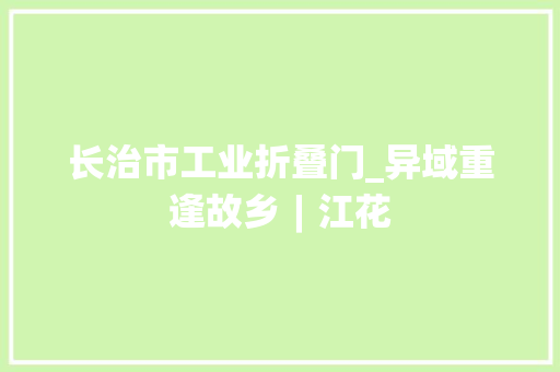 长治市工业折叠门_异域重逢故乡︱江花