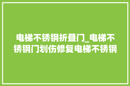 电梯不锈钢折叠门_电梯不锈钢门划伤修复电梯不锈钢门划伤修复方法电梯不锈