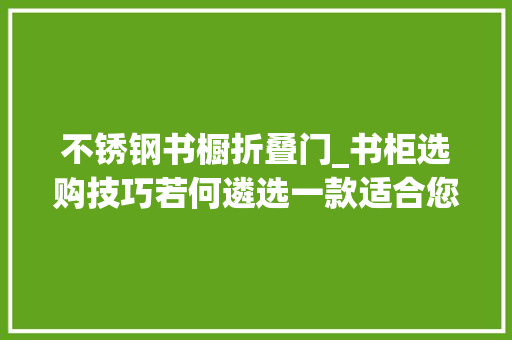 不锈钢书橱折叠门_书柜选购技巧若何遴选一款适合您的不锈钢书柜