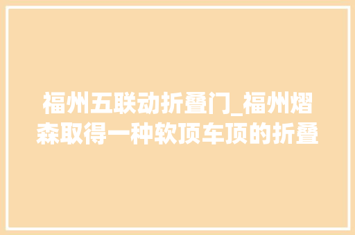 福州五联动折叠门_福州熠森取得一种软顶车顶的折叠机构及车辆专利使软顶车顶折叠后的空间更小