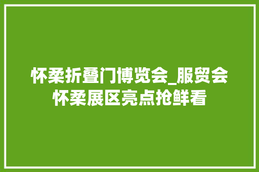 怀柔折叠门博览会_服贸会怀柔展区亮点抢鲜看
