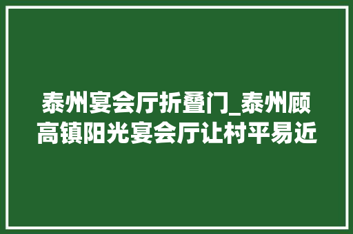 泰州宴会厅折叠门_泰州顾高镇阳光宴会厅让村平易近乐享平易近生实事温暖