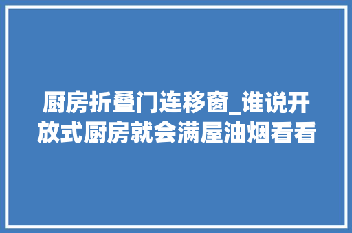 厨房折叠门连移窗_谁说开放式厨房就会满屋油烟看看聪明人是怎么做的
