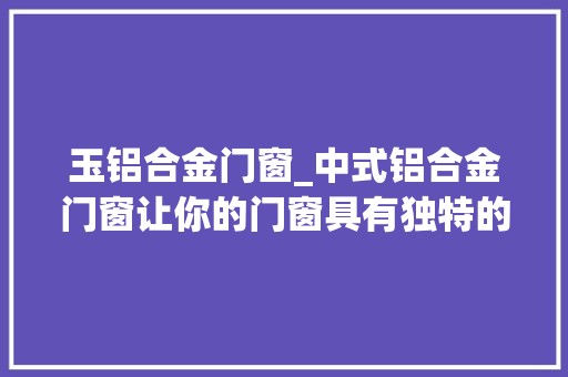 玉铝合金门窗_中式铝合金门窗让你的门窗具有独特的美感