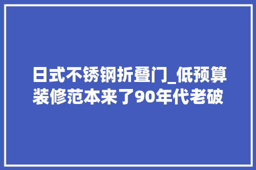 日式不锈钢折叠门_低预算装修范本来了90年代老破小全屋承重墙只花8w就能大年夜变身