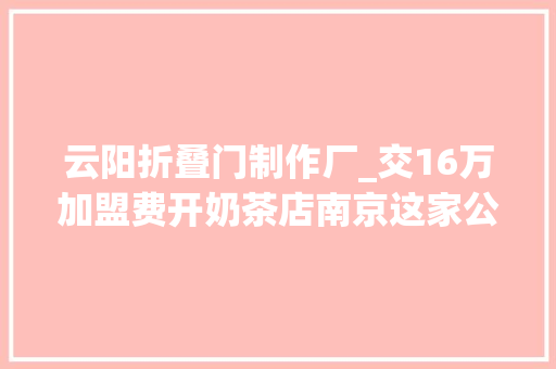 云阳折叠门制作厂_交16万加盟费开奶茶店南京这家公司却变身了业内人士揭秘加盟背后的陷阱