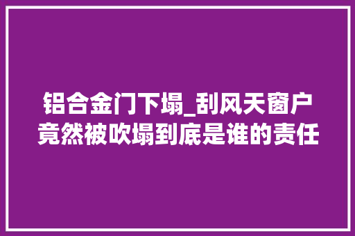 铝合金门下塌_刮风天窗户竟然被吹塌到底是谁的责任
