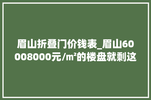眉山折叠门价钱表_眉山60008000元/㎡的楼盘就剩这些了手慢无