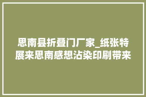 思南县折叠门厂家_纸张特展来思南感想沾染印刷带来的生活之美