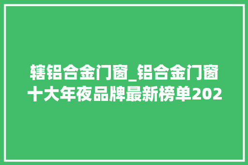 辖铝合金门窗_铝合金门窗十大年夜品牌最新榜单2024年