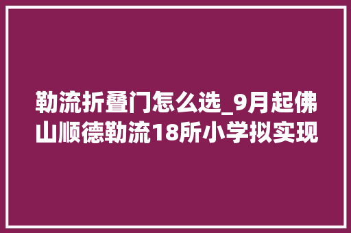 勒流折叠门怎么选_9月起佛山顺德勒流18所小学拟实现午休舒适睡