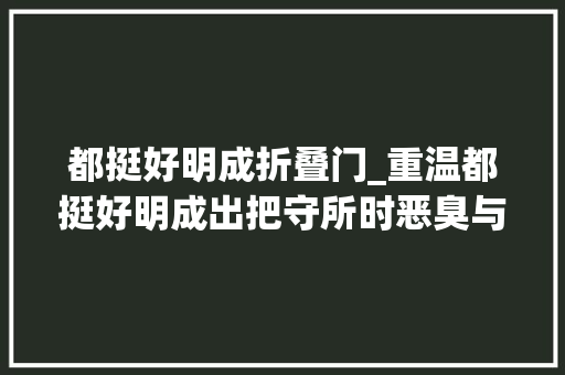 都挺好明成折叠门_重温都挺好明成出把守所时恶臭与红肿是明玉对他最狠报复