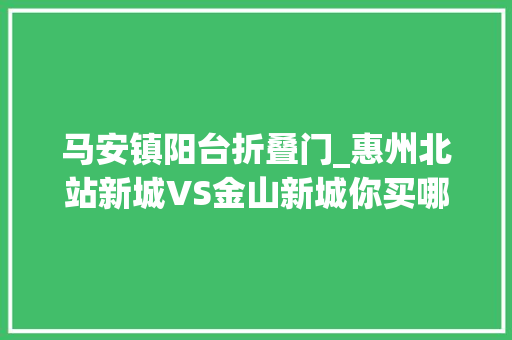 马安镇阳台折叠门_惠州北站新城VS金山新城你买哪里