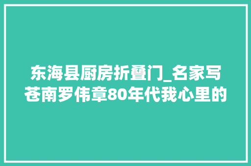 东海县厨房折叠门_名家写苍南罗伟章80年代我心里的神圣之物饭菜票原来出自苍南
