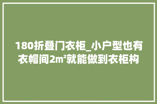 180折叠门衣柜_小户型也有衣帽间2㎡就能做到衣柜构造设计好收纳再加大年夜