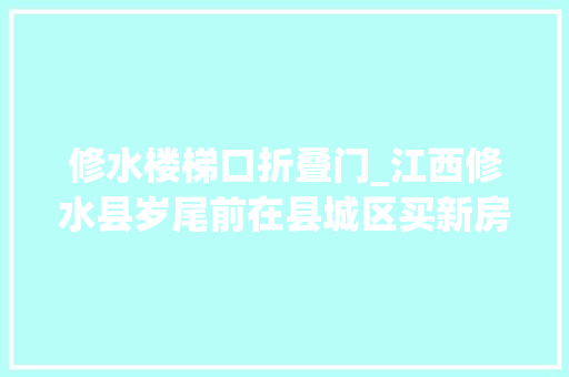 修水楼梯口折叠门_江西修水县岁尾前在县城区买新房每套最高补贴12000元