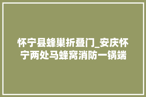 怀宁县蜂巢折叠门_安庆怀宁两处马蜂窝消防一锅端